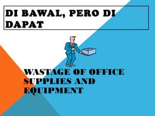 DI BAWAL, PERO DI
DAPAT
WASTAGE OF OFFICE
SUPPLIES AND
EQUIPMENT
 