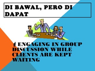 DI BAWAL, PERO DI
DAPAT
ENGAGING IN GROUP
DISCUSSION WHILE
CLIENTS ARE KEPT
WAITING
 