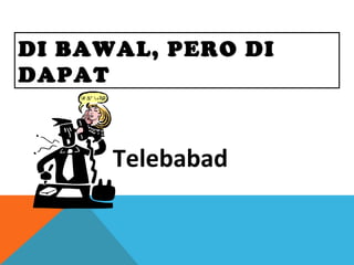 DI BAWAL, PERO DI
DAPAT
Telebabad
 