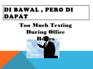 DI BAWAL , PERO DI
DAPAT
Too Much Texting
During Office
Hours
 