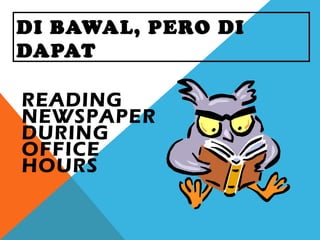 DI BAWAL, PERO DI
DAPAT
READING
NEWSPAPER
DURING
OFFICE
HOURS
 