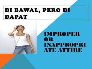 DI BAWAL, PERO DI
DAPAT
IMPROPER
OR
INAPPROPRI
ATE ATTIRE
 