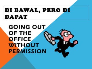 DI BAWAL, PERO DI
DAPAT
GOING OUT
OF THE
OFFICE
WITHOUT
PERMISSION
 