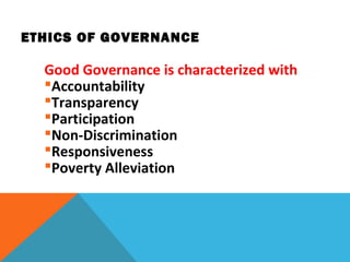 ETHICS OF GOVERNANCE
Good Governance is characterized with:
Accountability
Transparency
Participation
Non-Discrimination
Responsiveness
Poverty Alleviation
 