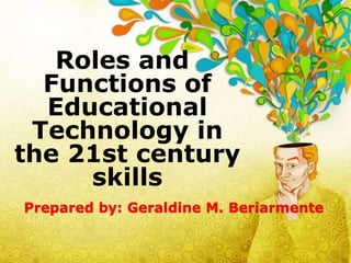 Prepared by: Geraldine M. Beriarmente
Roles and
Functions of
Educational
Technology in
the 21st century
skills
 