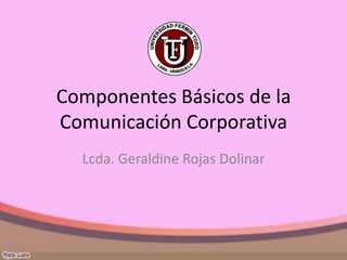 Componentes Básicos de la
Comunicación Corporativa
  Lcda. Geraldine Rojas Dolinar
 