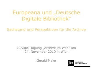 Europeana und „Deutsche Digitale Bibliothek“ Sachstand und Perspektiven für die Archive ICARUS-Tagung „Archive im Web“ am 24. November 2010 in Wien Gerald Maier 
