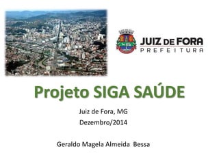 Projeto SIGA SAÚDE
Juiz de Fora, MG
Dezembro/2014
Geraldo Magela Almeida Bessa
 