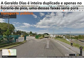 A Geraldo Dias é inteira duplicada e apenas no
horário de pico, uma dessas faixas seria para
transporte público.
 