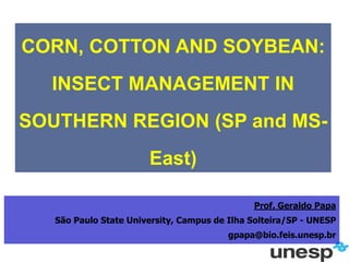 CORN, COTTON AND SOYBEAN:
INSECT MANAGEMENT IN
SOUTHERN REGION (SP and MS-
East)
Prof. Geraldo Papa
São Paulo State University, Campus de Ilha Solteira/SP - UNESP
gpapa@bio.feis.unesp.br
 