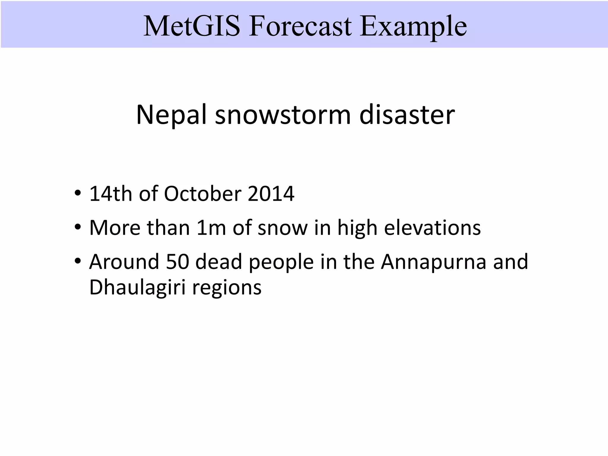 Nepal snowstorm disaster
• 14th of October 2014
• More than 1m of snow in high elevations
• Around 50 dead people in the Annapurna and
Dhaulagiri regions
MetGIS Forecast Example
 