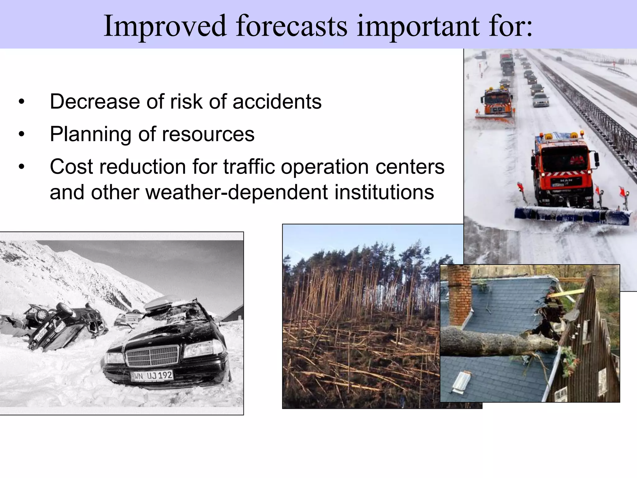 • Decrease of risk of accidents
• Planning of resources
• Cost reduction for traffic operation centers
and other weather-dependent institutions
Improved forecasts important for:
 