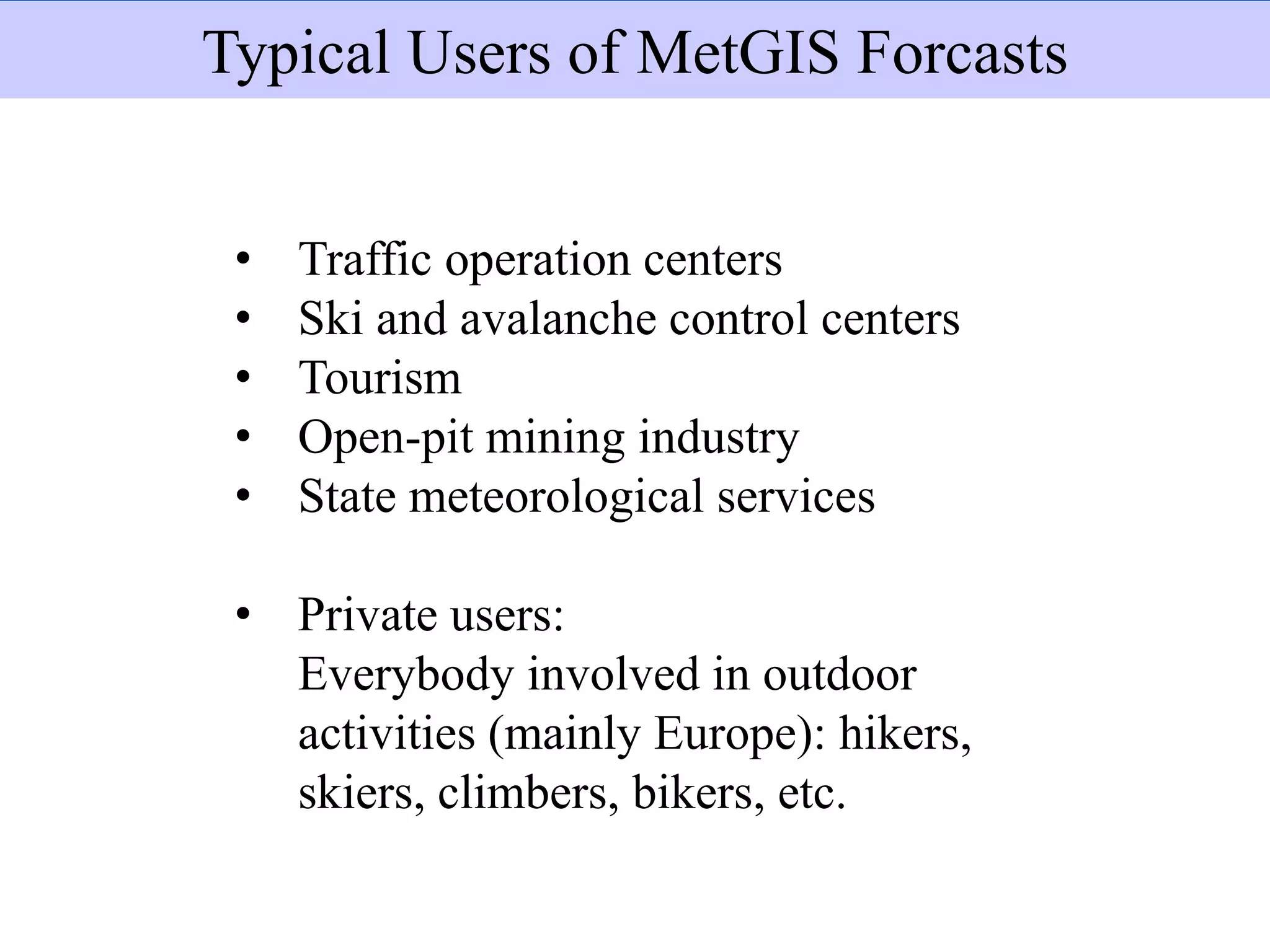 Usuarios
• Traffic operation centers
• Ski and avalanche control centers
• Tourism
• Open-pit mining industry
• State meteorological services
• Private users:
Everybody involved in outdoor
activities (mainly Europe): hikers,
skiers, climbers, bikers, etc.
Typical Users of MetGIS Forcasts
 