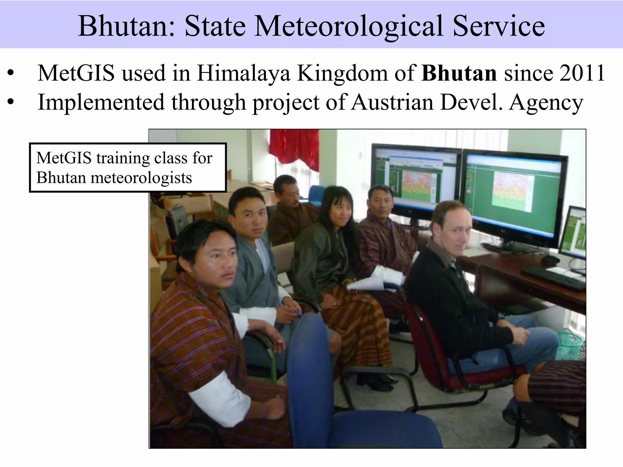 • MetGIS used in Himalaya Kingdom of Bhutan since 2011
• Implemented through project of Austrian Devel. Agency
Bhutan: State Meteorological Service
MetGIS training class for
Bhutan meteorologists
 
