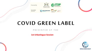 1
COVID GREEN LABEL
P R E S E N T E D A T T H E
1st Urbanlogue Session
 