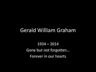 Gerald William Graham
1934 – 2014
Gone but not forgotten…
Forever in our hearts
 