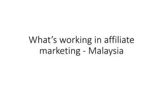 What’s working in affiliate
marketing - Malaysia
 