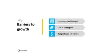 03
Challenges
Unmanaged vs Managed
Lack of talent pool
Budget-based advertisers
Barriers to
growth
 