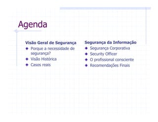 Agenda
Visão Geral de Segurança
Porque a necessidade de
segurança?
Visão Histórica
Casos reais
Segurança da Informação
Segurança Corporativa
Security Officer
O profissional consciente
Recomendações Finais
 