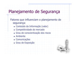 Fatores que influenciam o planejamento de
segurança:
Conteúdo da Informação (valor)
Competitividade do mercado
Grau de conscientização dos riscos
Ambiente
Comunicações
Grau de Exposição
Planejamento de Segurança
 