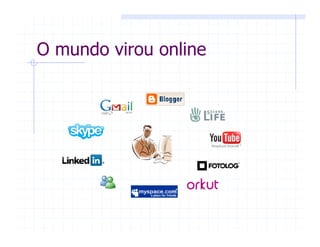O mundo virou online
 