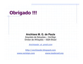 Obrigado !!!
Anchises M. G. de Paula
Arquiteto de Soluções – VeriSign
Diretor de Afiliações – ISSA Brasil
Anchisesbr at gmail.com
http://anchisesbr.blogspot.com
www.verisign.com www.issabrasil.org
 
