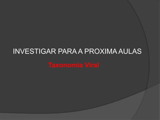 INVESTIGAR PARA A PROXIMA AULAS
Taxonomia Viral
 
