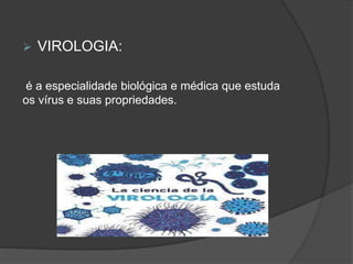  VIROLOGIA:
é a especialidade biológica e médica que estuda
os vírus e suas propriedades.
 