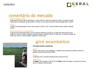 Índice da bolsa de valores:O Ibovespa fechou em alta na sexta-feira. O índice encerrou o dia com variação de 1,82%. As ações da CyrelaRealtyforam os destaques de alta (6,84%) no índice. Já o de baixa, ficou por conta dos papéis OGX (-1,46%).Moedas:O dólar teve desvalorização frente ao real, variando -0,01% no dia. A taxa de câmbio fechou cotada a R$/US$ 1,6679.Mercado Financeiro, risco e commodities:A taxa de juros referencial DIxPré 1 ano se manteve estável em 12,33% a.a. O preço por barril tipo WTI teve queda de 1,33% nos últimos negócios, fechando cotado a US$/barril 85,58. O índice VIX, o chamado indicador do medo, caiu 2,49% no último pregão, registrando 15,69 pontos.Principais eventos econômicosBrasil:O dia de hoje reserva como destaques: o Relatório Focus (semanal) do Banco Central e a balança comercial (semanal) da SECEX.Europa:O destaque será a produção industrial (dez) da Zona do Euro.Japão e China:No Japão, será divulgado o PIB (4T10). Na China, serão informados: os preços dos imóveis (jan) e a balança comercial (jan).