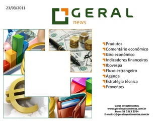 Produtos Comentário econômico Giro econômico Indicadores financeiros Ibovespa Fluxo estrangeiro Agenda Estratégia técnica Proventos Geral Investimentos    www.geralinvestimentos.com.br Fone: 51 3213 2704 E-mail: ci@geralinvestimentos.com.br 