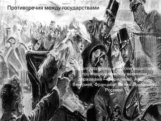 Задолго до войны в Европе нарастали противоречия между великими державами — Германией, Австро-Венгрией, Францией, Великобританией, Россией. Противоречия между государствами  
