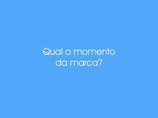 Qual o momento
da marca?
 
