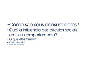 •Como são seus consumidores?
•Qual a influencia dos círculos sociais
em seu comportamento?
• O que eles fazem?
• Onde eles vão?
• O que eles compram?
 