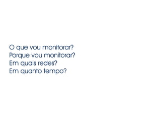 O que vou monitorar?
Porque vou monitorar?
Em quais redes?
Em quanto tempo?
 