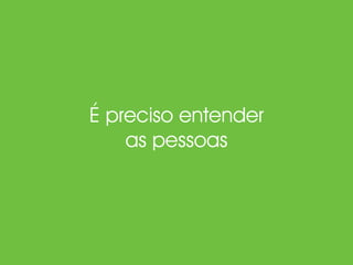 É preciso entender
as pessoas
 