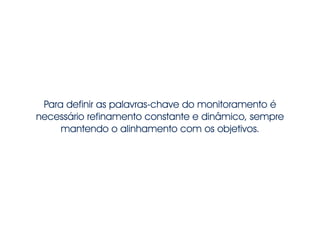 Para definir as palavras-chave do monitoramento é
necessário refinamento constante e dinâmico, sempre
mantendo o alinhamento com os objetivos.
 