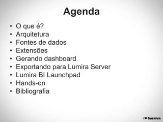 Agenda
• O que é?
• Arquitetura
• Fontes de dados
• Extensões
• Gerando dashboard
• Exportando para Lumira Server
• Lumira BI Launchpad
• Hands-on
• Bibliografia
 