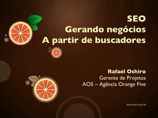 Rafael Oshiro Gerente de Projetos AO5 – Agência Orange Five SEO Gerando negócios A partir de buscadores 