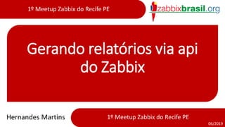 1º Meetup Zabbix do Recife PE
06/2019
1º Meetup Zabbix do Recife PE
Gerando relatórios via api
do Zabbix
Hernandes Martins
 