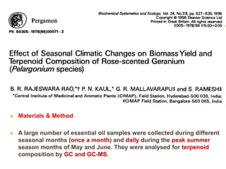  Materials & Method
 A large number of essential oil samples were collected during different
seasonal months (once a month) and daily during the peak summer
season months of May and June. They were analysed for terpenoid
composition by GC and GC-MS.
 