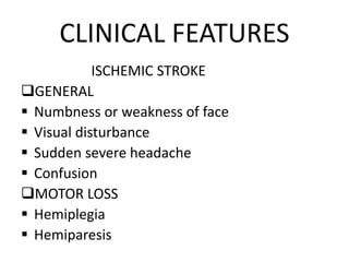 CLINICAL FEATURES
ISCHEMIC STROKE
GENERAL
 Numbness or weakness of face
 Visual disturbance
 Sudden severe headache
 Confusion
MOTOR LOSS
 Hemiplegia
 Hemiparesis
 