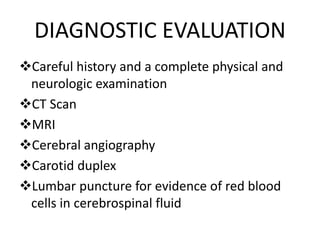 DIAGNOSTIC EVALUATION
Careful history and a complete physical and
neurologic examination
CT Scan
MRI
Cerebral angiography
Carotid duplex
Lumbar puncture for evidence of red blood
cells in cerebrospinal fluid
 