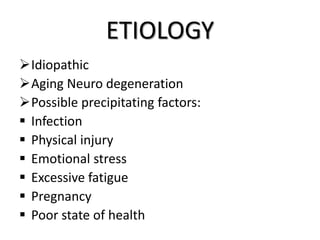 ETIOLOGY
Idiopathic
Aging Neuro degeneration
Possible precipitating factors:
 Infection
 Physical injury
 Emotional stress
 Excessive fatigue
 Pregnancy
 Poor state of health
 