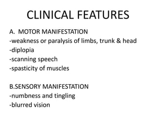 CLINICAL FEATURES
A. MOTOR MANIFESTATION
-weakness or paralysis of limbs, trunk & head
-diplopia
-scanning speech
-spasticity of muscles
B.SENSORY MANIFESTATION
-numbness and tingling
-blurred vision
 