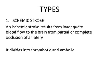 TYPES
1. ISCHEMIC STROKE
An ischemic stroke results from inadequate
blood flow to the brain from partial or complete
occlusion of an atery
It divides into thrombotic and embolic
 