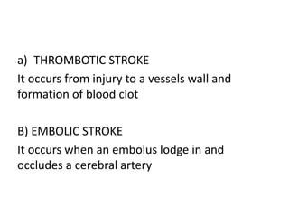 a) THROMBOTIC STROKE
It occurs from injury to a vessels wall and
formation of blood clot
B) EMBOLIC STROKE
It occurs when an embolus lodge in and
occludes a cerebral artery
 