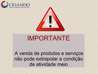 IMPORTANTE

A venda de produtos e serviços
não pode extrapolar a condição
      de atividade meio
 