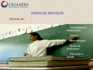 VENDA DE SERVIÇOS
Através de:


                                   Consultorias e
                                  Assessorias
                                     Cursos
                                     Web designer
                                   Guias de
                                  ecoturismo
                                   Educação e
                                  Saúde


                                       25
 