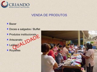 VENDA DE PRODUTOS

Bazar
Doces e salgados / Buffet
Produtos institucionais
               DE
             DA
Artezanato
Leilões A  LI
    QU
Royalties
 