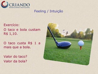 Feeling / Intuição



Exercício:
O taco e bola custam
R$ 1,10.

O taco custa R$ 1 a
mais que a bola.

Valor do taco?
Valor da bola?
 